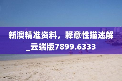 新澳精准资料，释意性描述解_云端版7899.6333
