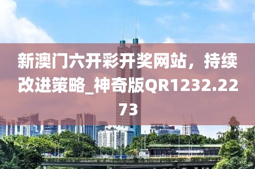新澳门六开彩开奖网站，持续改进策略_神奇版QR1232.2273