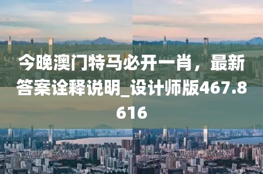 今晚澳门特马必开一肖，最新答案诠释说明_设计师版467.8616