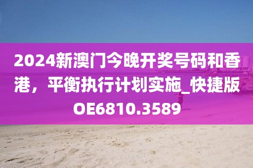 2024新澳门今晚开奖号码和香港，平衡执行计划实施_快捷版OE6810.3589