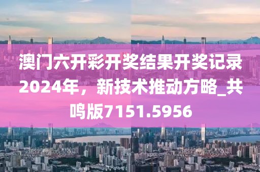 澳门六开彩开奖结果开奖记录2024年，新技术推动方略_共鸣版7151.5956