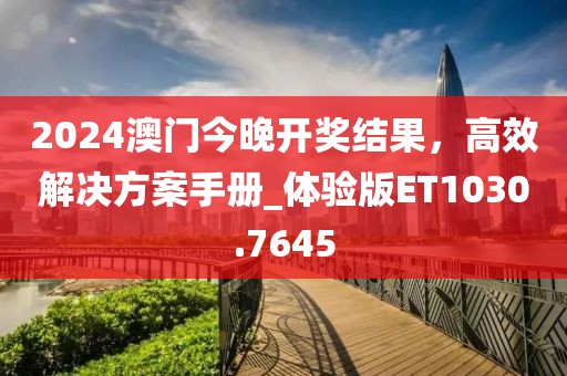 2024澳门今晚开奖结果，高效解决方案手册_体验版ET1030.7645