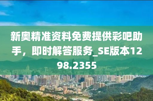 新奥精准资料免费提供彩吧助手，即时解答服务_SE版本1298.2355