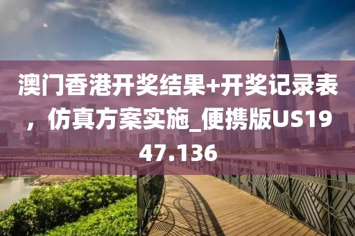 澳门香港开奖结果+开奖记录表，仿真方案实施_便携版US1947.136