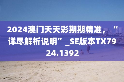 2024澳门天天彩期期精准，“详尽解析说明”_SE版本TX7924.1392