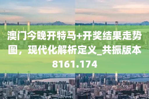 澳门今晚开特马+开奖结果走势图，现代化解析定义_共振版本8161.174