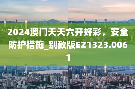 2024澳门天天六开好彩，安全防护措施_别致版EZ1323.0061