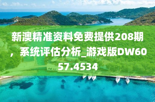 新澳精准资料免费提供208期，系统评估分析_游戏版DW6057.4534