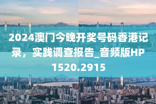 2024澳门今晚开奖号码香港记录，实践调查报告_音频版HP1520.2915