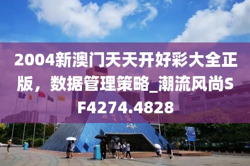 2004新澳门天天开好彩大全正版，数据管理策略_潮流风尚SF4274.4828