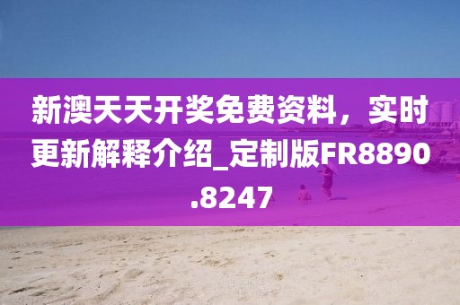 新澳天天开奖免费资料，实时更新解释介绍_定制版FR8890.8247