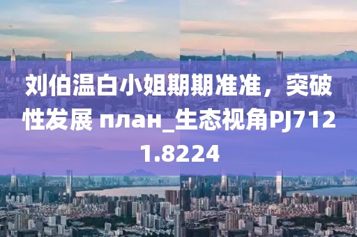 刘伯温白小姐期期准准，突破性发展 план_生态视角PJ7121.8224