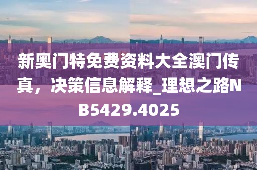 新奥门特免费资料大全澳门传真，决策信息解释_理想之路NB5429.4025