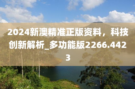 2024新澳精准正版资料，科技创新解析_多功能版2266.4423