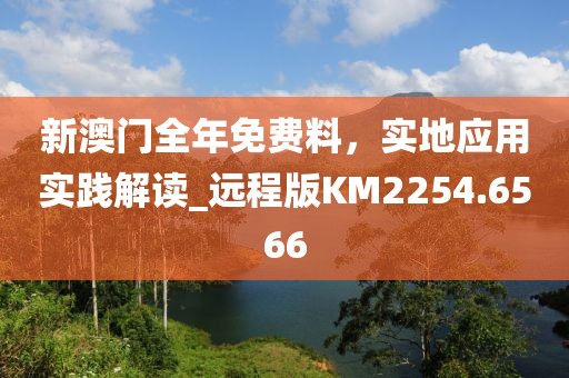 新澳门全年免费料，实地应用实践解读_远程版KM2254.6566