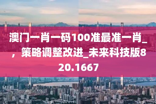 澳门一肖一码100准最准一肖_，策略调整改进_未来科技版820.1667