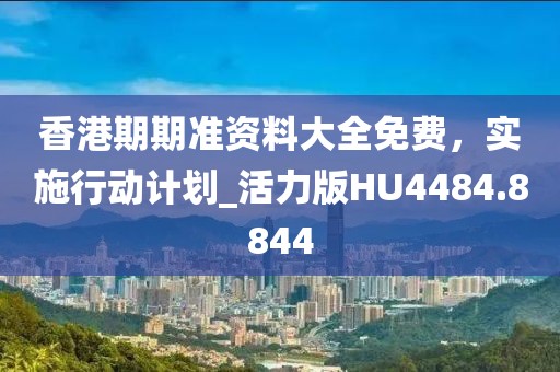 香港期期准资料大全免费，实施行动计划_活力版HU4484.8844