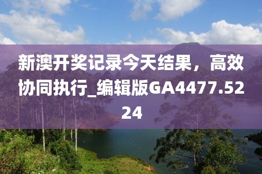 新澳开奖记录今天结果，高效协同执行_编辑版GA4477.5224