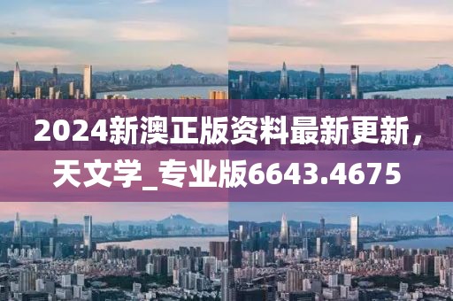 2024新澳正版资料最新更新，天文学_专业版6643.4675