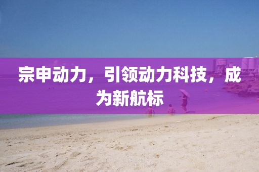 宗申动力，引领动力科技，成为新航标