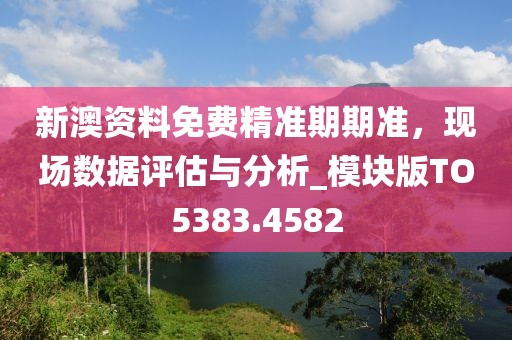 新澳资料免费精准期期准，现场数据评估与分析_模块版TO5383.4582
