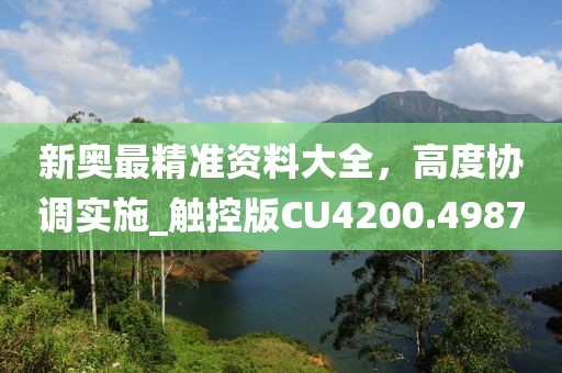 新奥最精准资料大全，高度协调实施_触控版CU4200.4987