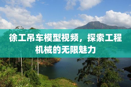 徐工吊车模型视频，探索工程机械的无限魅力