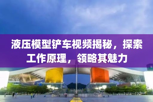 液压模型铲车视频揭秘，探索工作原理，领略其魅力