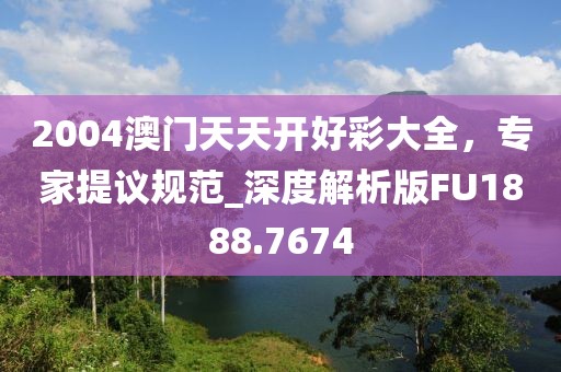 2004澳门天天开好彩大全，专家提议规范_深度解析版FU1888.7674