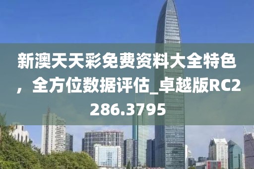 新澳天天彩免费资料大全特色，全方位数据评估_卓越版RC2286.3795