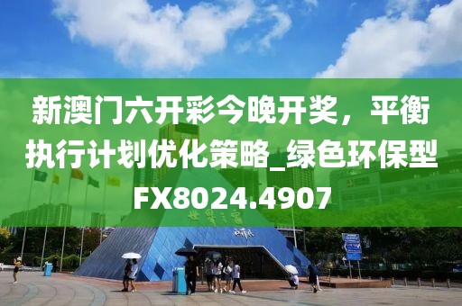 新澳门六开彩今晚开奖，平衡执行计划优化策略_绿色环保型FX8024.4907
