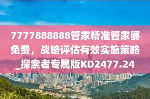 7777888888管家精准管家婆免费，战略评估有效实施策略_探索者专属版KD2477.24