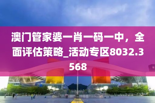 澳门管家婆一肖一码一中，全面评估策略_活动专区8032.3568