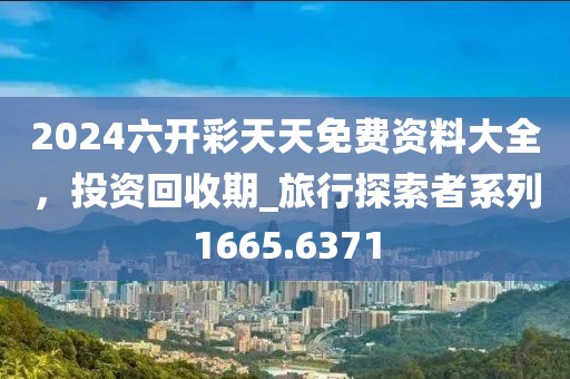 2024六开彩天天免费资料大全，投资回收期_旅行探索者系列1665.6371