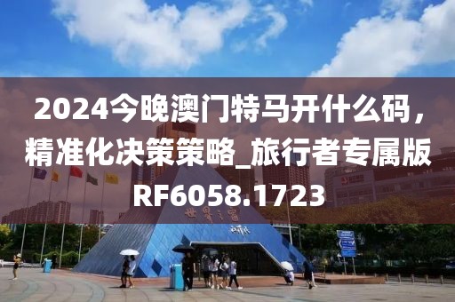 2024今晚澳门特马开什么码，精准化决策策略_旅行者专属版RF6058.1723