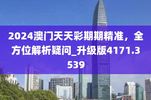 2024澳门天天彩期期精准，全方位解析疑问_升级版4171.3539
