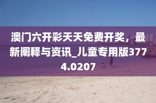 澳门六开彩天天免费开奖，最新阐释与资讯_儿童专用版3774.0207