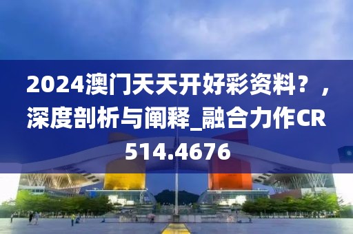 2024澳门天天开好彩资料？，深度剖析与阐释_融合力作CR514.4676
