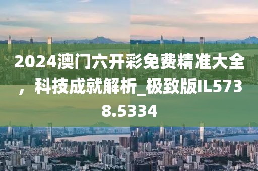 2024澳门六开彩免费精准大全，科技成就解析_极致版IL5738.5334