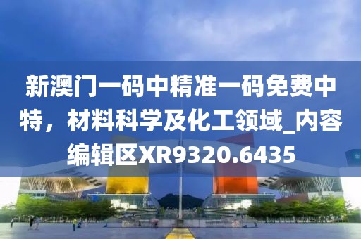 新澳门一码中精准一码免费中特，材料科学及化工领域_内容编辑区XR9320.6435