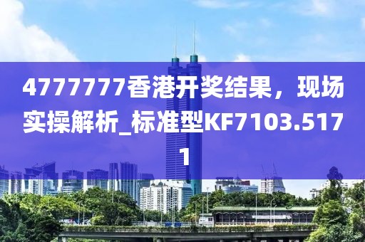 4777777香港开奖结果，现场实操解析_标准型KF7103.5171