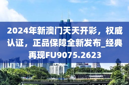 2024年新澳门天天开彩，权威认证，正品保障全新发布_经典再现FU9075.2623