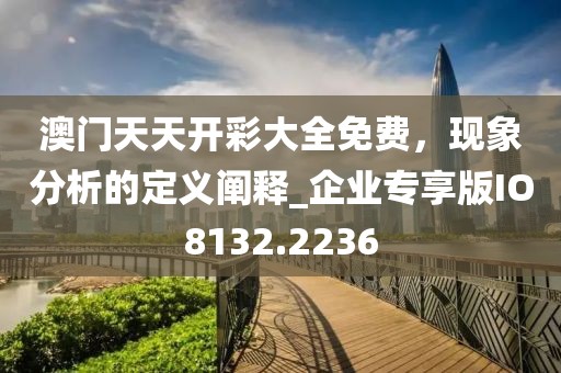 澳门天天开彩大全免费，现象分析的定义阐释_企业专享版IO8132.2236