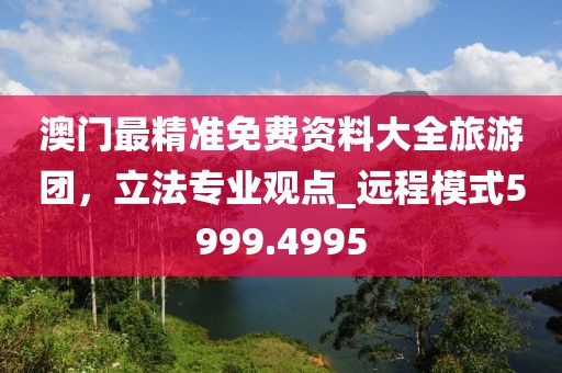 澳门最精准免费资料大全旅游团，立法专业观点_远程模式5999.4995