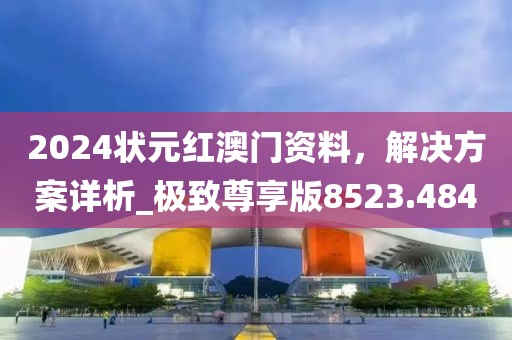 2024状元红澳门资料，解决方案详析_极致尊享版8523.484