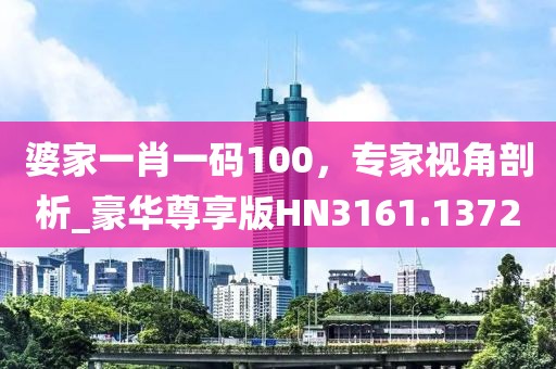 婆家一肖一码100，专家视角剖析_豪华尊享版HN3161.1372