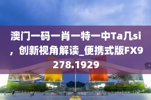 澳门一码一肖一特一中Ta几si，创新视角解读_便携式版FX9278.1929
