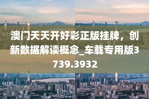 澳门天天开好彩正版挂牌，创新数据解读概念_车载专用版3739.3932