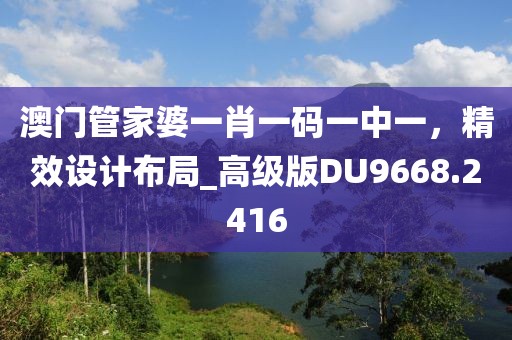 澳门管家婆一肖一码一中一，精效设计布局_高级版DU9668.2416