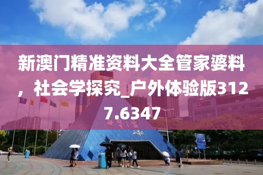 新澳门精准资料大全管家婆料，社会学探究_户外体验版3127.6347